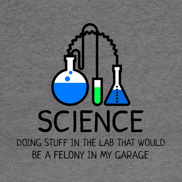 Science: Doing Stuff in the Lab that would be a Felony in My Garage by Chemis-Tees